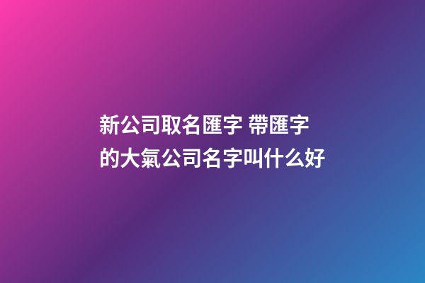 新公司取名匯字 帶匯字的大氣公司名字叫什么好-第1張-公司起名-玄機派